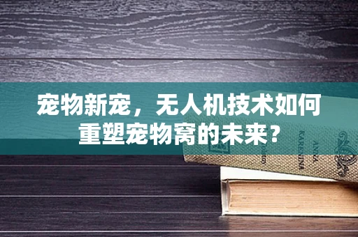 宠物新宠，无人机技术如何重塑宠物窝的未来？