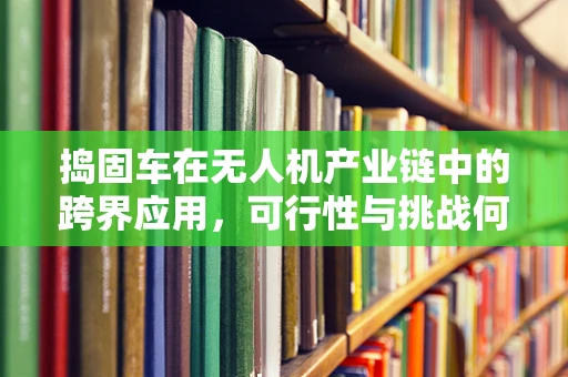 捣固车在无人机产业链中的跨界应用，可行性与挑战何在？