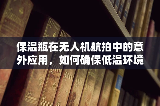 保温瓶在无人机航拍中的意外应用，如何确保低温环境下电池性能？