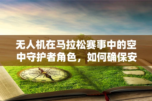 无人机在马拉松赛事中的空中守护者角色，如何确保安全高效地执行任务？