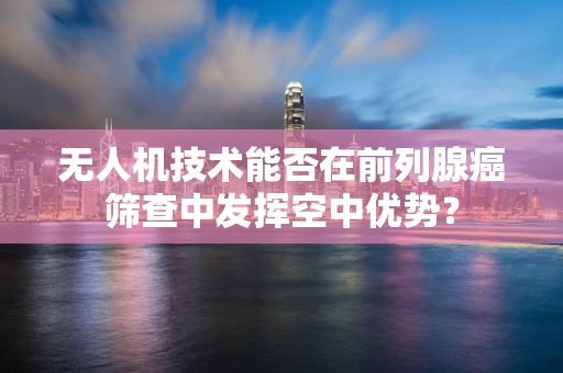 无人机技术能否在前列腺癌筛查中发挥空中优势？