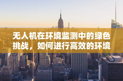 无人机在环境监测中的绿色挑战，如何进行高效的环境影响评价？