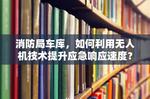 消防局车库，如何利用无人机技术提升应急响应速度？