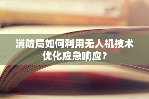 消防局如何利用无人机技术优化应急响应？