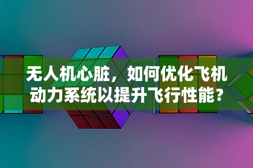 无人机心脏，如何优化飞机动力系统以提升飞行性能？