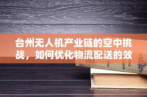 台州无人机产业链的空中挑战，如何优化物流配送的效率与成本？