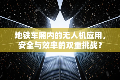 地铁车厢内的无人机应用，安全与效率的双重挑战？