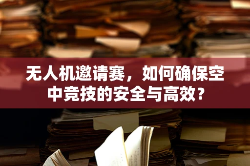 无人机邀请赛，如何确保空中竞技的安全与高效？