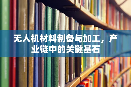 无人机材料制备与加工，产业链中的关键基石