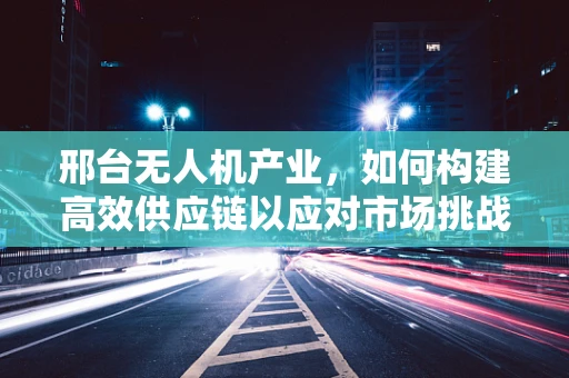 邢台无人机产业，如何构建高效供应链以应对市场挑战？