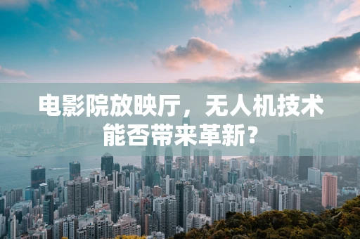 电影院放映厅，无人机技术能否带来革新？