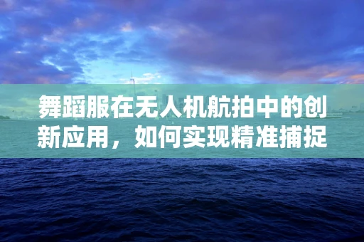 舞蹈服在无人机航拍中的创新应用，如何实现精准捕捉与动态追踪？