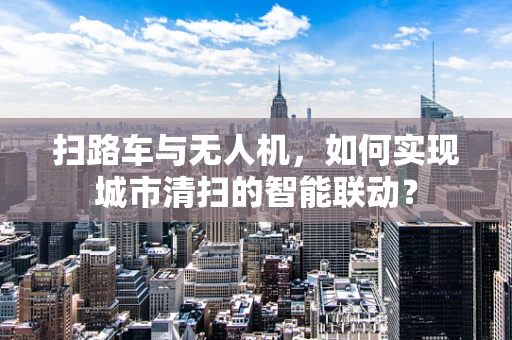 扫路车与无人机，如何实现城市清扫的智能联动？