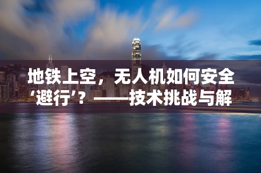 地铁上空，无人机如何安全‘避行’？——技术挑战与解决方案探索